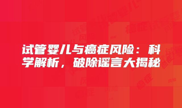 试管婴儿与癌症风险：科学解析，破除谣言大揭秘