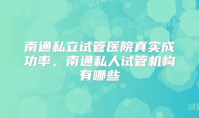 南通私立试管医院真实成功率，南通私人试管机构有哪些