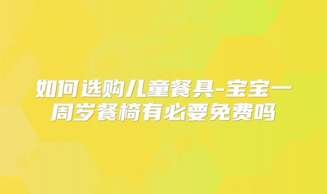 如何选购儿童餐具-宝宝一周岁餐椅有必要免费吗