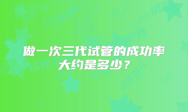 做一次三代试管的成功率大约是多少？