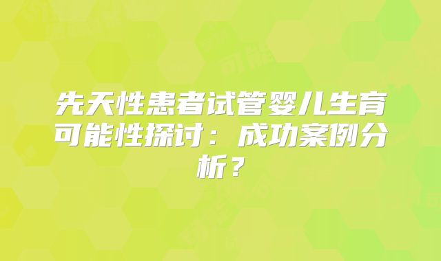 先天性患者试管婴儿生育可能性探讨：成功案例分析？
