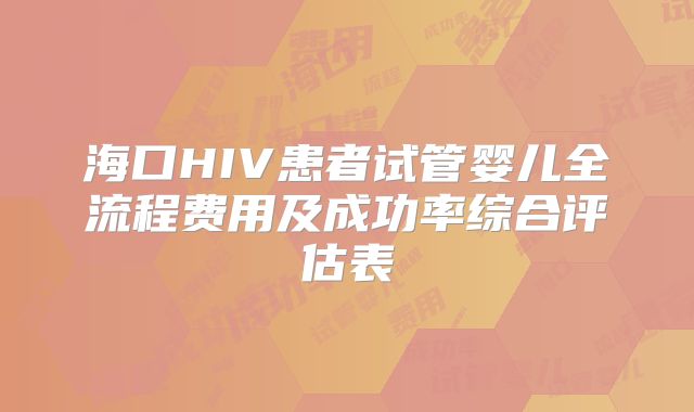 海口HIV患者试管婴儿全流程费用及成功率综合评估表