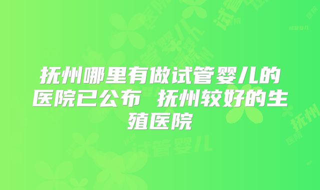 抚州哪里有做试管婴儿的医院已公布 抚州较好的生殖医院