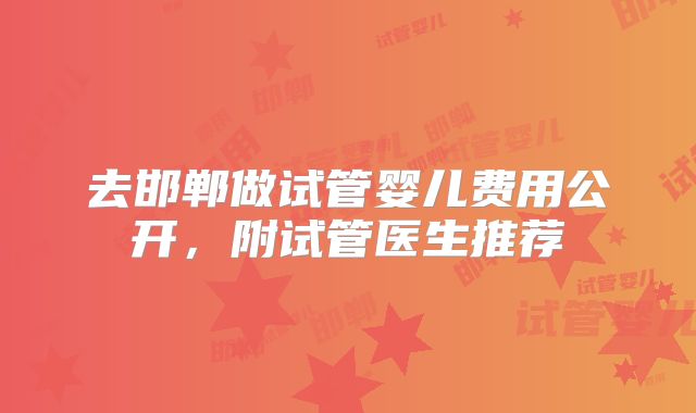 去邯郸做试管婴儿费用公开，附试管医生推荐