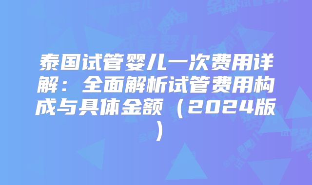 泰国试管婴儿一次费用详解：全面解析试管费用构成与具体金额（2024版）