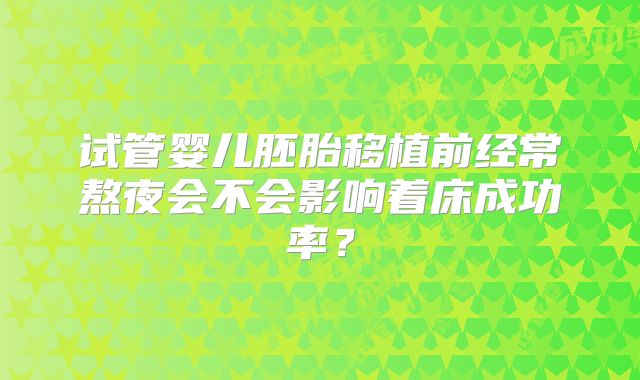 试管婴儿胚胎移植前经常熬夜会不会影响着床成功率?