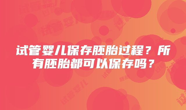 试管婴儿保存胚胎过程？所有胚胎都可以保存吗？