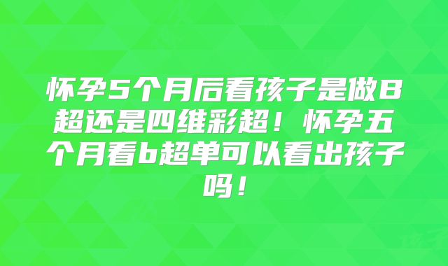 怀孕5个月后看孩子是做B超还是四维彩超！怀孕五个月看b超单可以看出孩子吗！