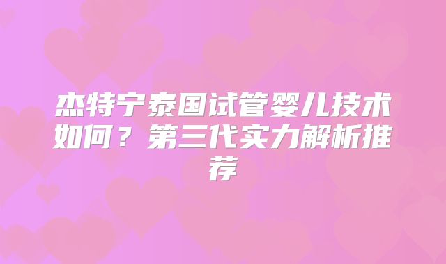杰特宁泰国试管婴儿技术如何？第三代实力解析推荐