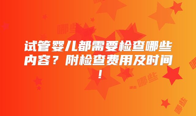 试管婴儿都需要检查哪些内容？附检查费用及时间！