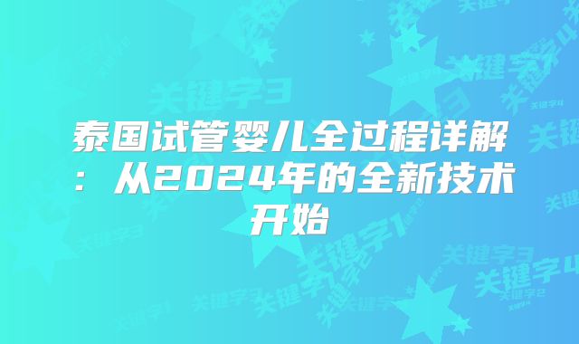 泰国试管婴儿全过程详解：从2024年的全新技术开始