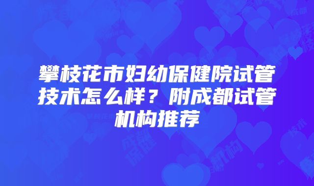 攀枝花市妇幼保健院试管技术怎么样？附成都试管机构推荐