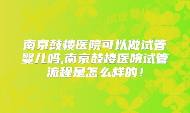 南京鼓楼医院可以做试管婴儿吗,南京鼓楼医院试管流程是怎么样的!
