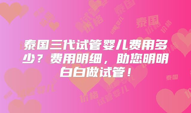 泰国三代试管婴儿费用多少？费用明细，助您明明白白做试管！