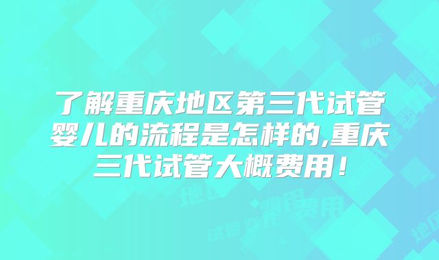 了解重庆地区第三代试管婴儿的流程是怎样的,重庆三代试管大概费用！