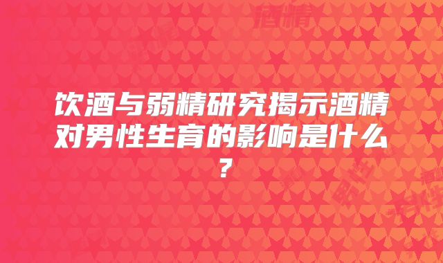 饮酒与弱精研究揭示酒精对男性生育的影响是什么？