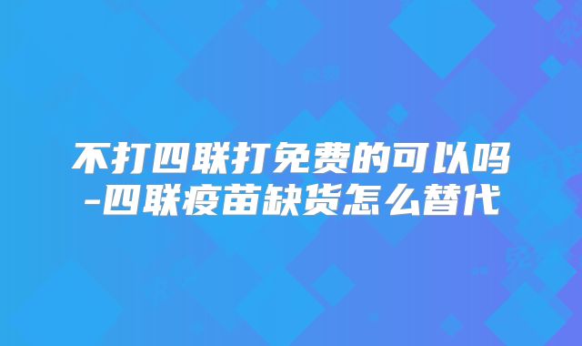 不打四联打免费的可以吗-四联疫苗缺货怎么替代