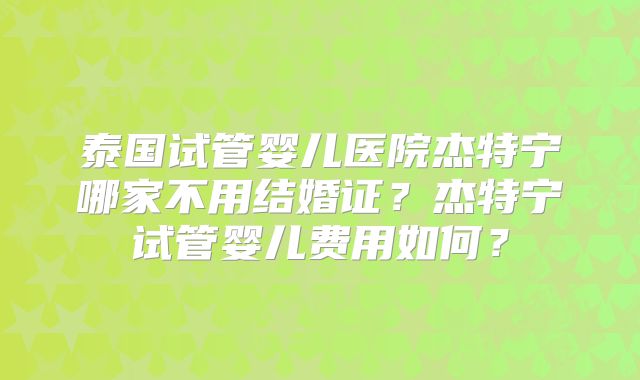 泰国试管婴儿医院杰特宁哪家不用结婚证？杰特宁试管婴儿费用如何？