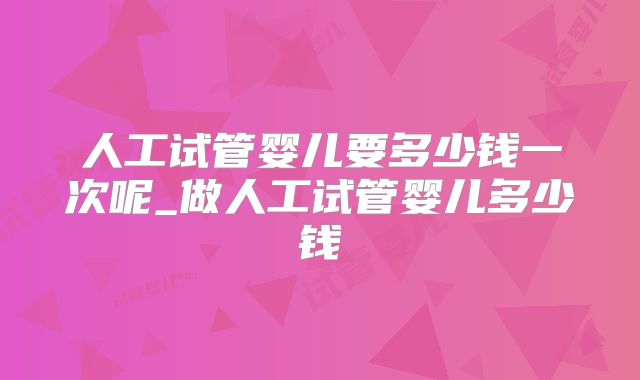人工试管婴儿要多少钱一次呢_做人工试管婴儿多少钱