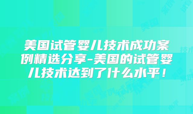美国试管婴儿技术成功案例精选分享-美国的试管婴儿技术达到了什么水平！