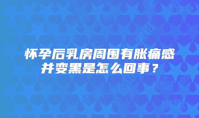 怀孕后乳房周围有胀痛感并变黑是怎么回事？