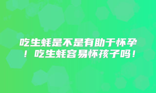 吃生蚝是不是有助于怀孕！吃生蚝容易怀孩子吗！