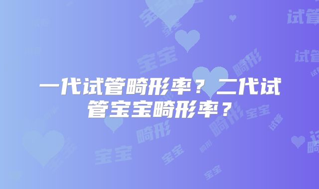 一代试管畸形率？二代试管宝宝畸形率？
