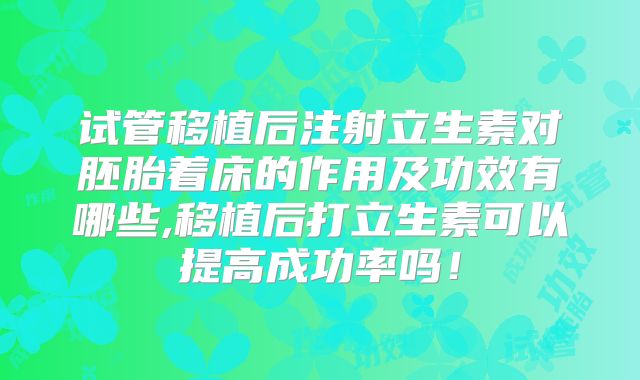 试管移植后注射立生素对胚胎着床的作用及功效有哪些,移植后打立生素可以提高成功率吗!