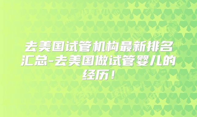 去美国试管机构最新排名汇总-去美国做试管婴儿的经历！