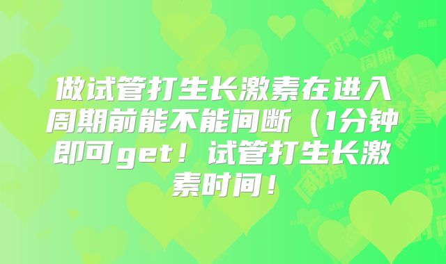 做试管打生长激素在进入周期前能不能间断（1分钟即可get！试管打生长激素时间！