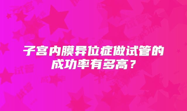 子宫内膜异位症做试管的成功率有多高？