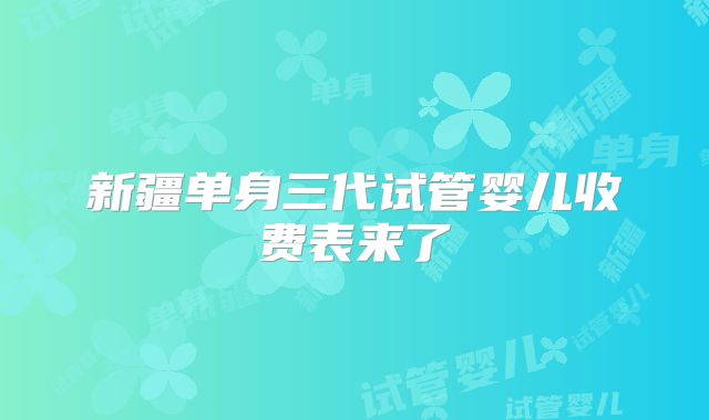 新疆单身三代试管婴儿收费表来了
