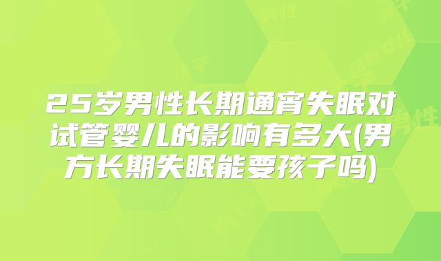 25岁男性长期通宵失眠对试管婴儿的影响有多大(男方长期失眠能要孩子吗)