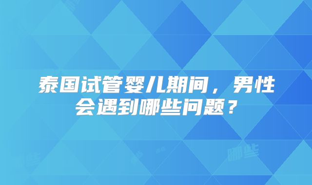 泰国试管婴儿期间，男性会遇到哪些问题？