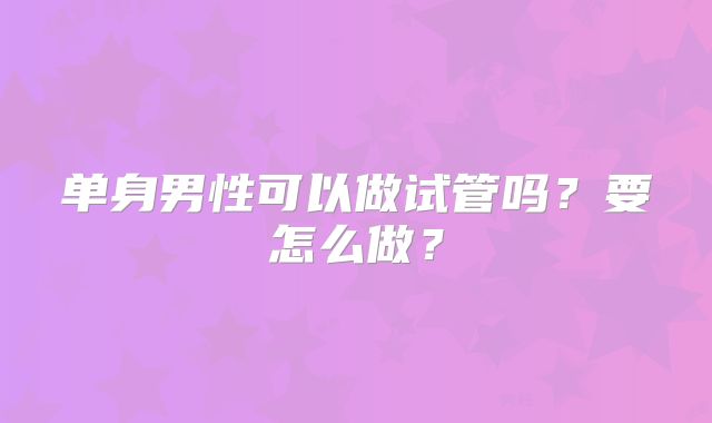 单身男性可以做试管吗？要怎么做？