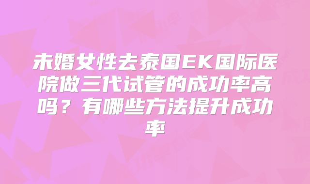 未婚女性去泰国EK国际医院做三代试管的成功率高吗？有哪些方法提升成功率