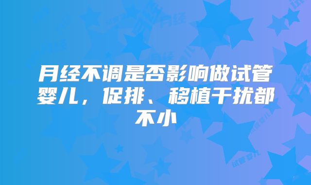 月经不调是否影响做试管婴儿,促排、移植干扰都不小