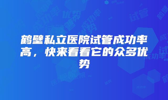 鹤壁私立医院试管成功率高，快来看看它的众多优势