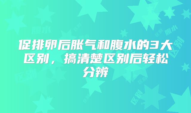 促排卵后胀气和腹水的3大区别，搞清楚区别后轻松分辨