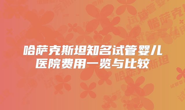 哈萨克斯坦知名试管婴儿医院费用一览与比较