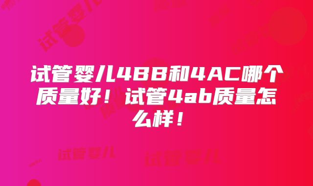 试管婴儿4BB和4AC哪个质量好！试管4ab质量怎么样！
