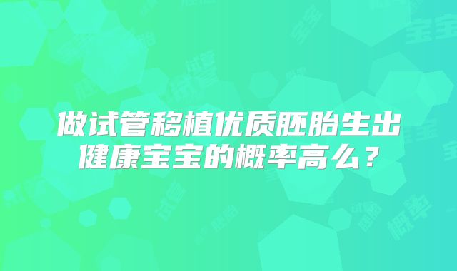 做试管移植优质胚胎生出健康宝宝的概率高么?