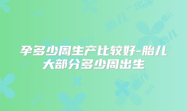 孕多少周生产比较好-胎儿大部分多少周出生