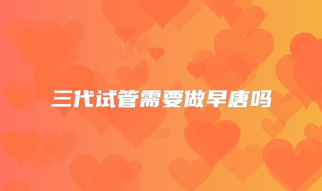 三代试管需要做早唐吗