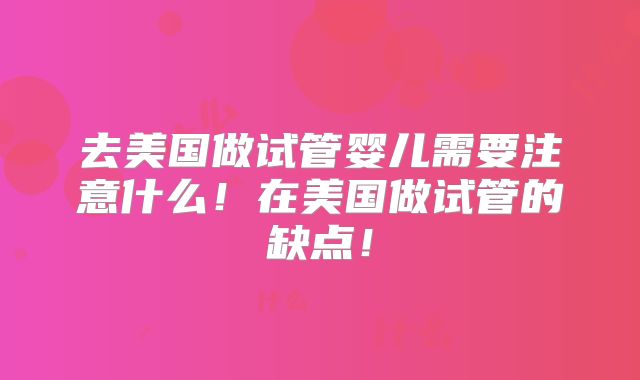 去美国做试管婴儿需要注意什么!在美国做试管的缺点!