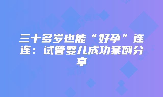 三十多岁也能“好孕”连连：试管婴儿成功案例分享