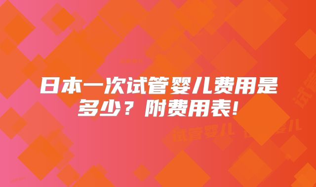 日本一次试管婴儿费用是多少？附费用表!