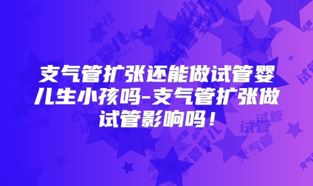 支气管扩张还能做试管婴儿生小孩吗-支气管扩张做试管影响吗!