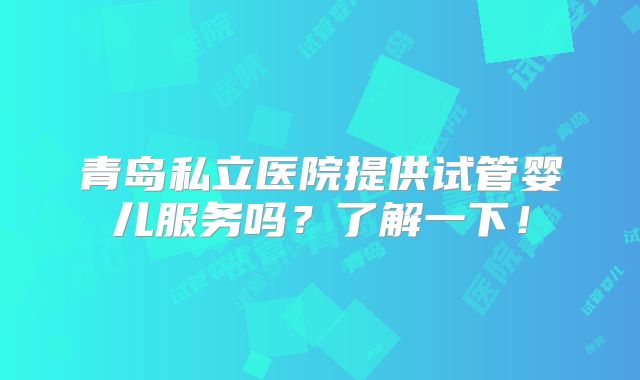 青岛私立医院提供试管婴儿服务吗？了解一下！