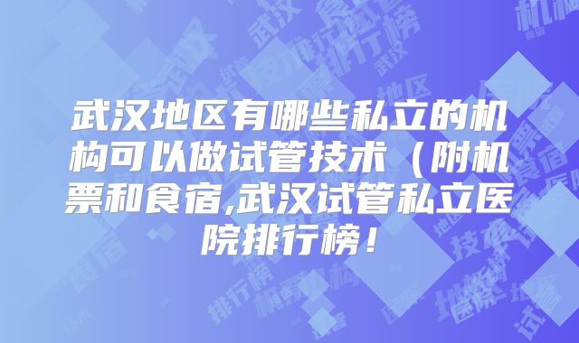 武汉地区有哪些私立的机构可以做试管技术（附机票和食宿,武汉试管私立医院排行榜！
